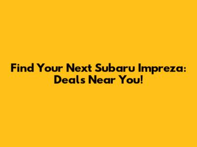 Find Your Next Subaru Impreza: Deals Near You!
