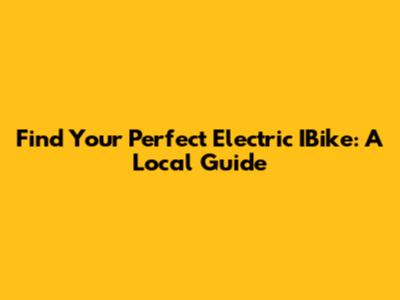 Find Your Perfect Electric IBike: A Local Guide