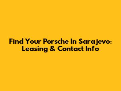 Find Your Porsche In Sarajevo: Leasing & Contact Info