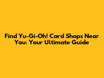 Find Yu-Gi-Oh! Card Shops Near You: Your Ultimate Guide