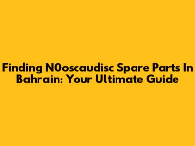 Finding N0oscaudisc Spare Parts In Bahrain: Your Ultimate Guide
