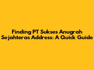 Finding PT Sukses Anugrah Sejahtera's Address: A Quick Guide