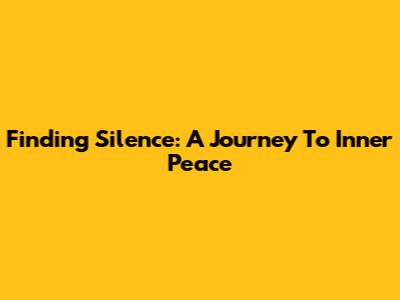 Finding Silence: A Journey To Inner Peace
