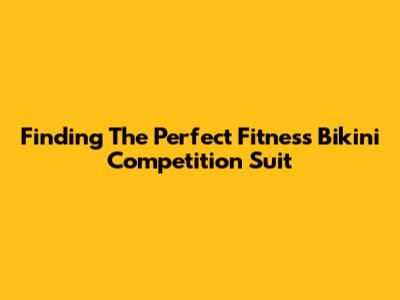 Finding The Perfect Fitness Bikini Competition Suit
