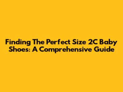 Finding The Perfect Size 2C Baby Shoes: A Comprehensive Guide