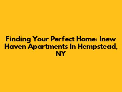 Finding Your Perfect Home: Inew Haven Apartments In Hempstead, NY