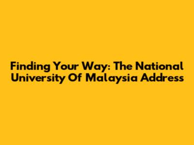 Finding Your Way: The National University Of Malaysia Address