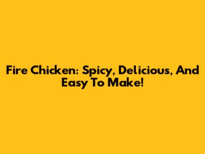 Fire Chicken: Spicy, Delicious, And Easy To Make!