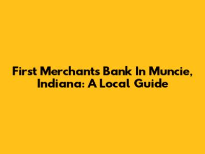 First Merchants Bank In Muncie, Indiana: A Local Guide