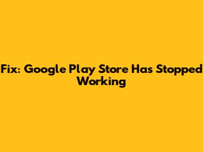 Fix: Google Play Store Has Stopped Working
