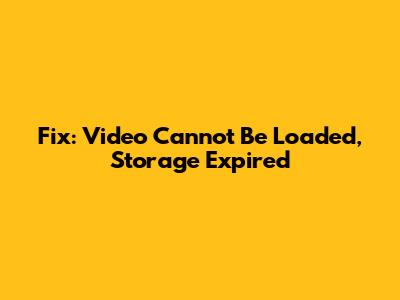 Fix: Video Cannot Be Loaded, Storage Expired