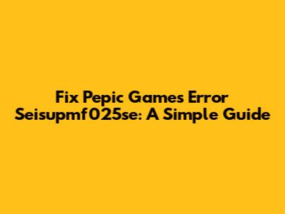 Fix Pepic Games Error Seisupmf025se: A Simple Guide