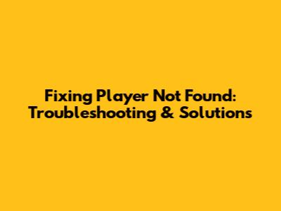 Fixing 'Player Not Found': Troubleshooting & Solutions