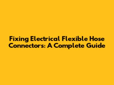 Fixing Electrical Flexible Hose Connectors: A Complete Guide
