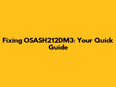 Fixing OSASH212DM3: Your Quick Guide