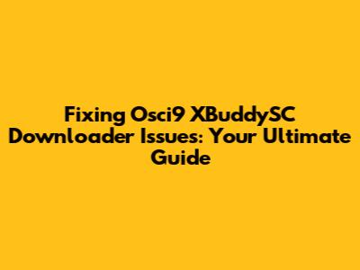 Fixing Osci9 XBuddySC Downloader Issues: Your Ultimate Guide