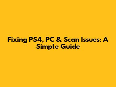 Fixing PS4, PC & Scan Issues: A Simple Guide