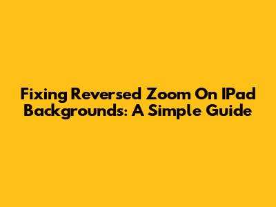 Fixing Reversed Zoom On IPad Backgrounds: A Simple Guide