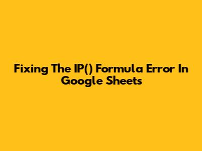 Fixing The IP() Formula Error In Google Sheets
