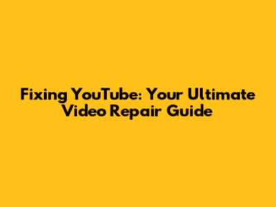 Fixing YouTube: Your Ultimate Video Repair Guide