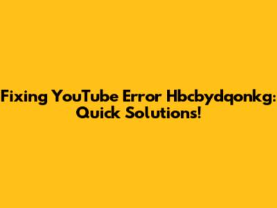Fixing YouTube Error Hbcbydqonkg: Quick Solutions!