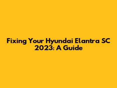 Fixing Your Hyundai Elantra SC 2023: A Guide