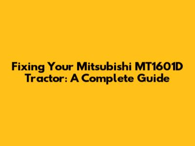 Fixing Your Mitsubishi MT1601D Tractor: A Complete Guide