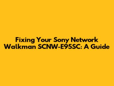 Fixing Your Sony Network Walkman SCNW-E95SC: A Guide