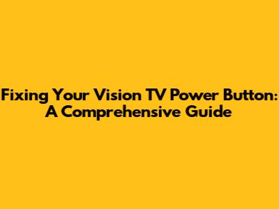 Fixing Your Vision TV Power Button: A Comprehensive Guide