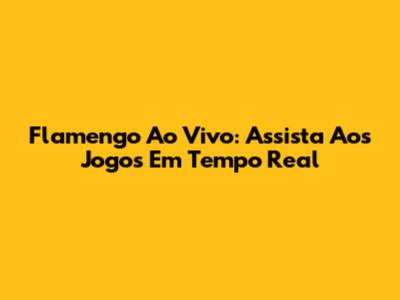 Flamengo Ao Vivo: Assista Aos Jogos Em Tempo Real