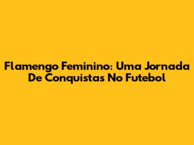 Flamengo Feminino: Uma Jornada De Conquistas No Futebol