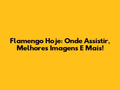 Flamengo Hoje: Onde Assistir, Melhores Imagens E Mais!