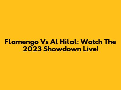 Flamengo Vs Al Hilal: Watch The 2023 Showdown Live!