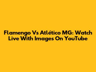 Flamengo Vs Atlético MG: Watch Live With Images On YouTube