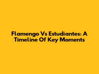 Flamengo Vs Estudiantes: A Timeline Of Key Moments