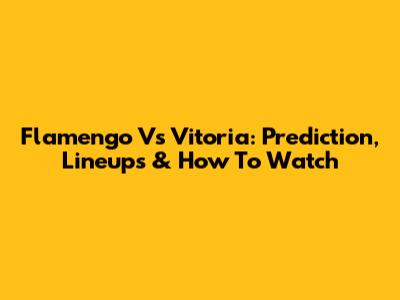 Flamengo Vs Vitoria: Prediction, Lineups & How To Watch
