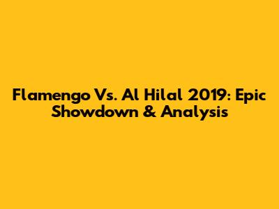 Flamengo Vs. Al Hilal 2019: Epic Showdown & Analysis