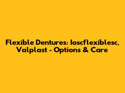 Flexible Dentures: Ioscflexiblesc, Valplast - Options & Care