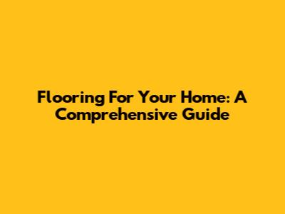 Flooring For Your Home: A Comprehensive Guide
