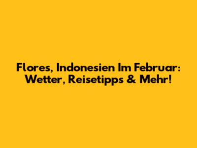 Flores, Indonesien Im Februar: Wetter, Reisetipps & Mehr!