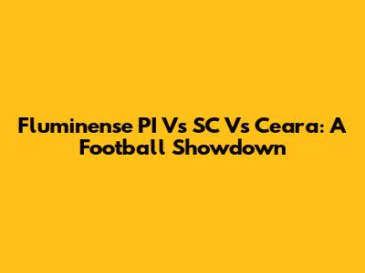 Fluminense PI Vs SC Vs Ceara: A Football Showdown