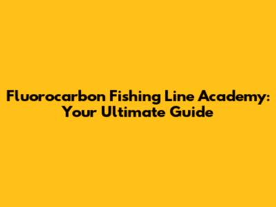 Fluorocarbon Fishing Line Academy: Your Ultimate Guide