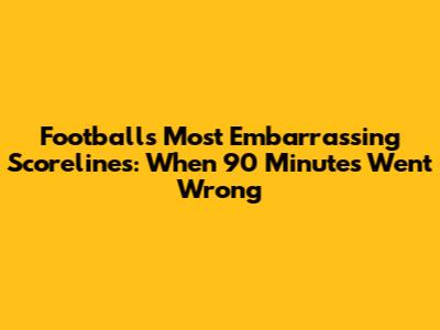 Football's Most Embarrassing Scorelines: When 90 Minutes Went Wrong