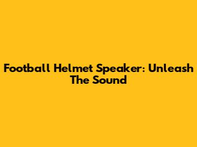 Football Helmet Speaker: Unleash The Sound