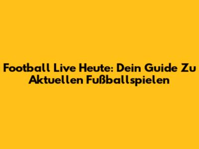Football Live Heute: Dein Guide Zu Aktuellen Fußballspielen