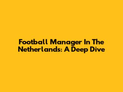 Football Manager In The Netherlands: A Deep Dive