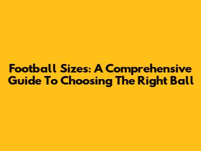Football Sizes: A Comprehensive Guide To Choosing The Right Ball