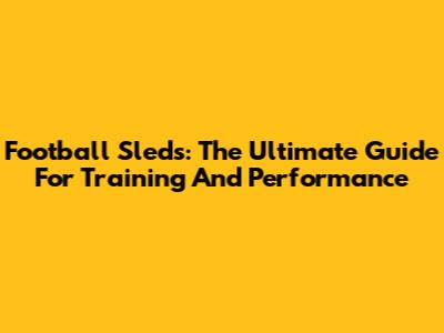 Football Sleds: The Ultimate Guide For Training And Performance