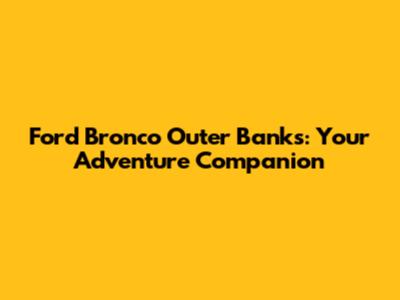 Ford Bronco Outer Banks: Your Adventure Companion