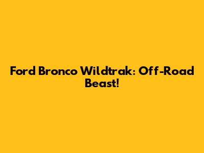 Ford Bronco Wildtrak: Off-Road Beast!